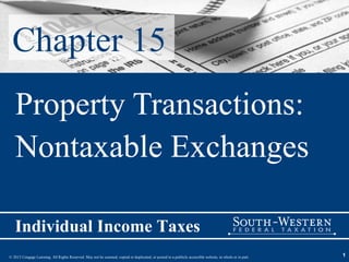 Chapter 15
   Property Transactions:
   Nontaxable Exchanges

   Individual Income Taxes
© 2013 Cengage Learning. All Rights Reserved. May not be scanned, copied or duplicated, or posted to a publicly accessible website, in whole or in part.   1
 