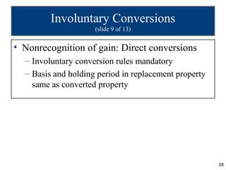 Involuntary Conversions
                     (slide 9 of 13)


• Nonrecognition of gain: Direct conversions
  – Involuntary conversion rules mandatory
  – Basis and holding period in replacement property
    same as converted property




                                                       28
 