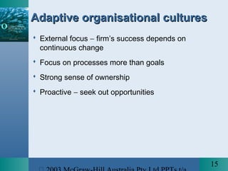 15
Adaptive organisational culturesAdaptive organisational cultures
 External focus − firm’s success depends on
continuous change
 Focus on processes more than goals
 Strong sense of ownership
 Proactive − seek out opportunities
 