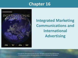 Chapter 16
Integrated Marketing
Communications and
International
Advertising
Copyright © 2016 McGraw-Hill Education. All rights reserved. No reproduction
or distribution without the prior written consent of McGraw-Hill Education.
 
