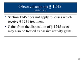 Observations on § 1245
                    (slide 3 of 3)


• Section 1245 does not apply to losses which
  receive § 1231 treatment
• Gains from the disposition of § 1245 assets
  may also be treated as passive activity gains




                                                  29
 
