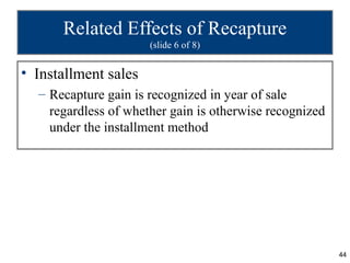Related Effects of Recapture
                      (slide 6 of 8)


• Installment sales
  – Recapture gain is recognized in year of sale
    regardless of whether gain is otherwise recognized
    under the installment method




                                                         44
 