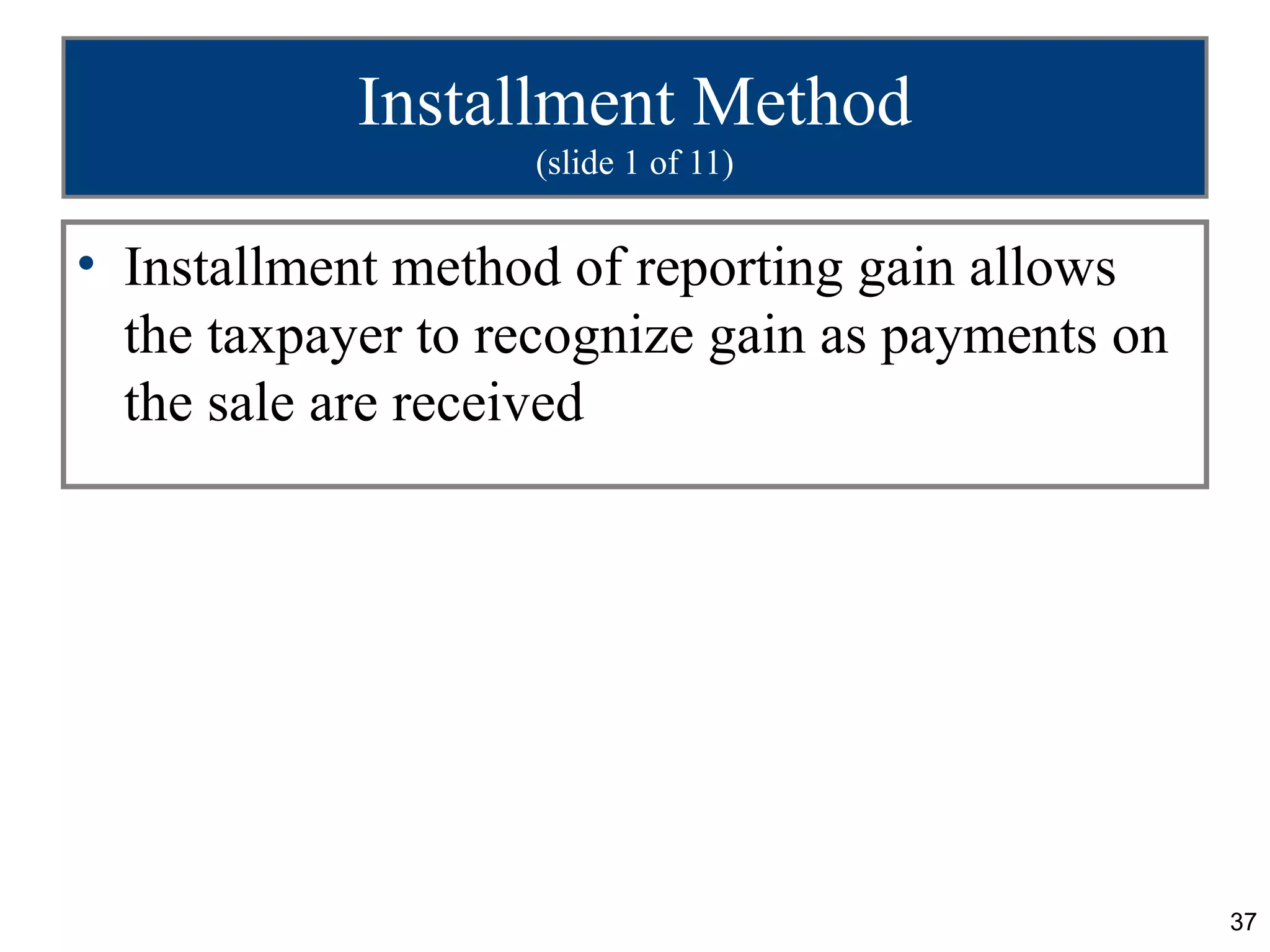 Installment Method
                   (slide 1 of 11)


• Installment method of reporting gain allows
  the taxpayer to recognize gain as payments on
  the sale are received




                                                  37
 