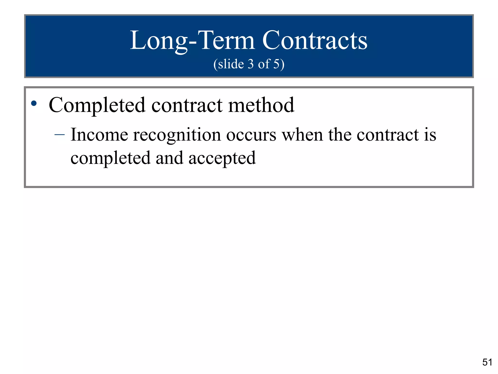 Long-Term Contracts
                     (slide 3 of 5)


• Completed contract method
  – Income recognition occurs when the contract is
    completed and accepted




                                                     51
 
