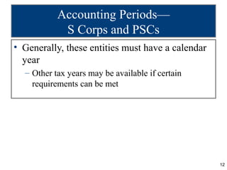 Accounting Periods—
            S Corps and PSCs
• Generally, these entities must have a calendar
  year
  – Other tax years may be available if certain
    requirements can be met




                                                   12
 