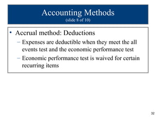 Accounting Methods
                     (slide 8 of 10)


• Accrual method: Deductions
  – Expenses are deductible when they meet the all
    events test and the economic performance test
  – Economic performance test is waived for certain
    recurring items




                                                      32
 