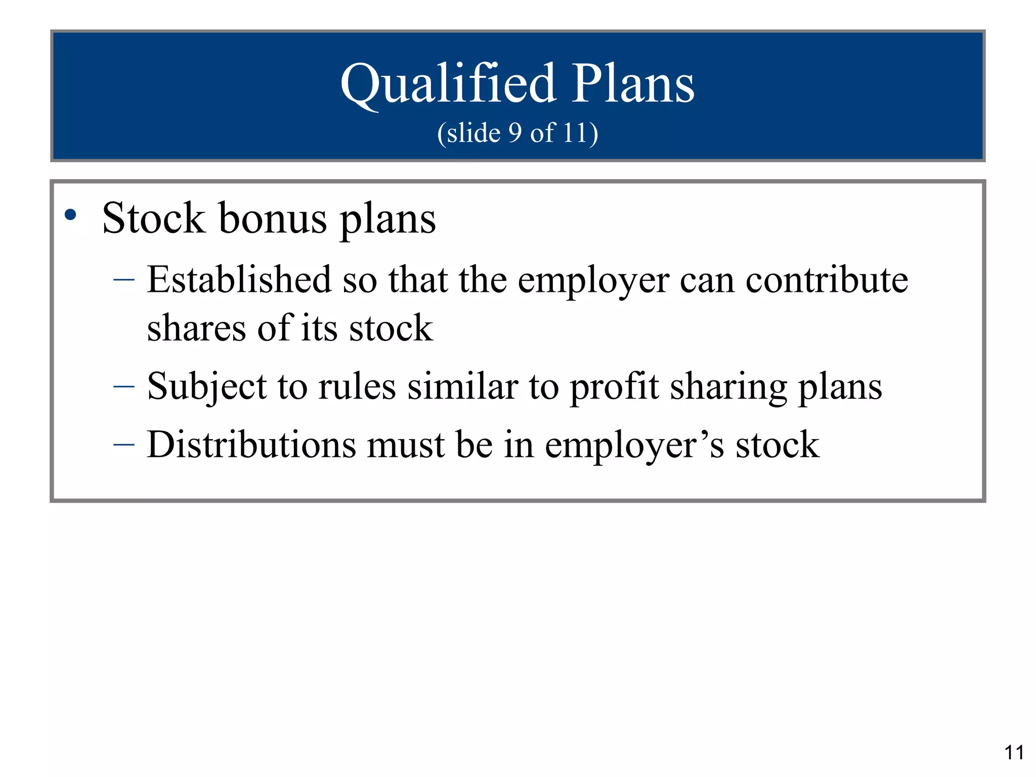 Qualified Plans
                      (slide 9 of 11)


• Stock bonus plans
  – Established so that the employer can contribute
    shares of its stock
  – Subject to rules similar to profit sharing plans
  – Distributions must be in employer’s stock




                                                       11
 