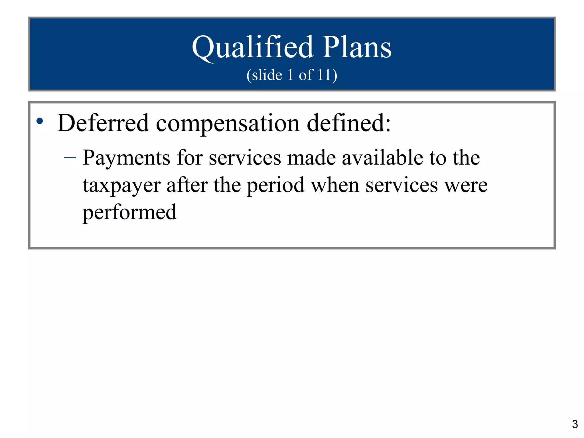 Qualified Plans
                     (slide 1 of 11)


• Deferred compensation defined:
  – Payments for services made available to the
    taxpayer after the period when services were
    performed




                                                   3
 