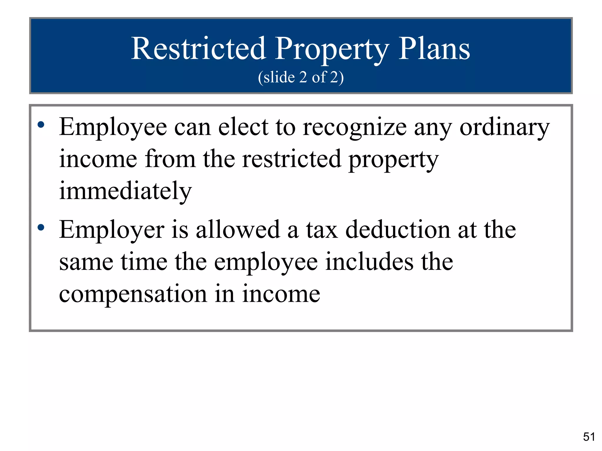 Restricted Property Plans
                   (slide 2 of 2)


• Employee can elect to recognize any ordinary
  income from the restricted property
  immediately
• Employer is allowed a tax deduction at the
  same time the employee includes the
  compensation in income




                                                 51
 