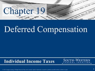 Chapter 19
   Deferred Compensation


   Individual Income Taxes
© 2013 Cengage Learning. All Rights Reserved. May not be scanned, copied or duplicated, or posted to a publicly accessible website, in whole or in part.   1
 