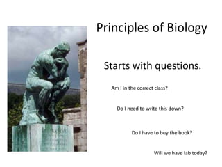 Principles of Biology
Starts with questions.
Am I in the correct class?
Do I need to write this down?
Do I have to buy the book?
Will we have lab today?
 