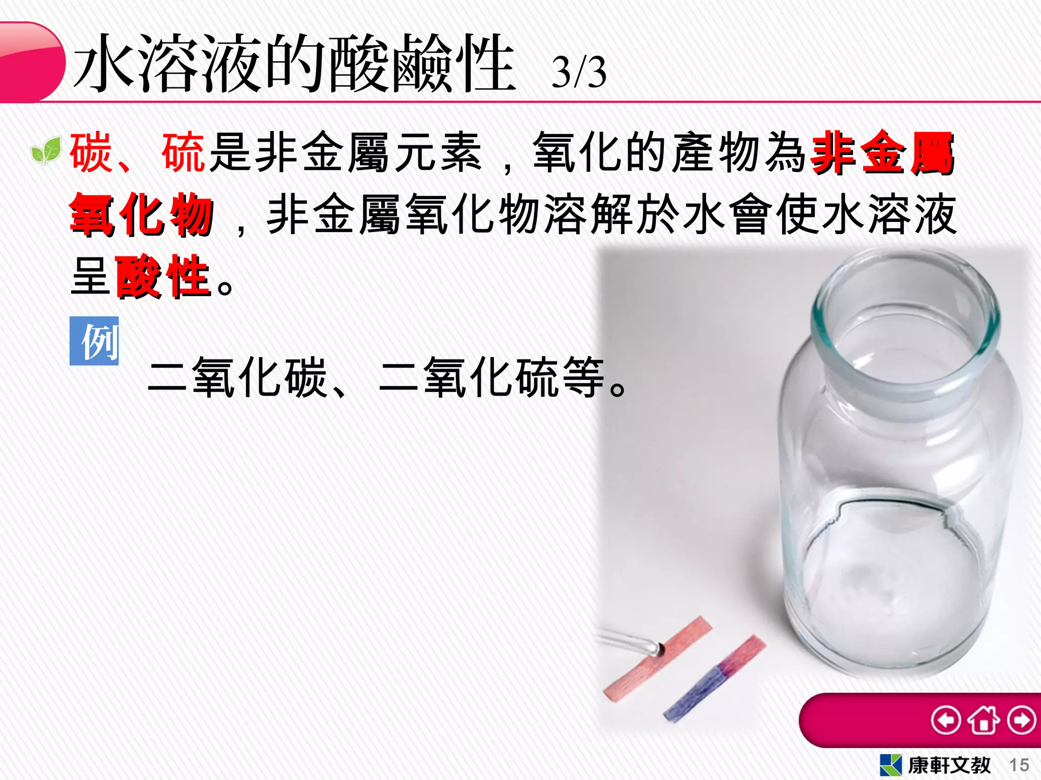 碳、硫是非金屬元素，氧化的產物為非金屬非金屬
氧化物氧化物，非金屬氧化物溶解於水會使水溶液
呈酸性酸性。
二氧化碳、二氧化硫等。
水溶液的酸鹼性 3/3
15
例
 