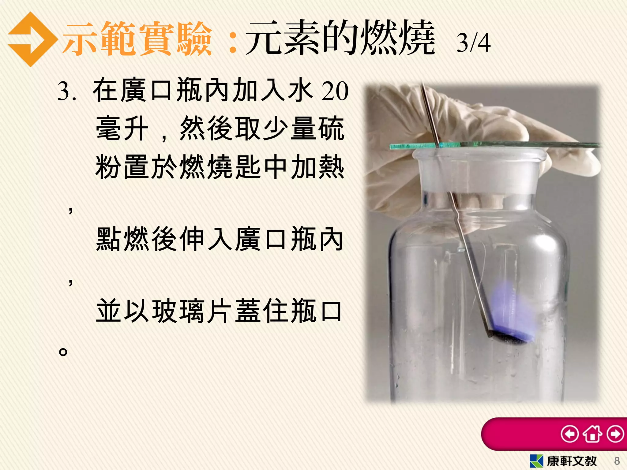 示範實驗：元素的燃燒 3/4
3. 在廣口瓶內加入水 20
毫升，然後取少量硫
粉置於燃燒匙中加熱
，
點燃後伸入廣口瓶內
，
並以玻璃片蓋住瓶口
。
8
 