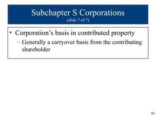 Subchapter S Corporations
                      (slide 7 of 7)


• Corporation’s basis in contributed property
  – Generally a carryover basis from the contributing
    shareholder




                                                        43
 