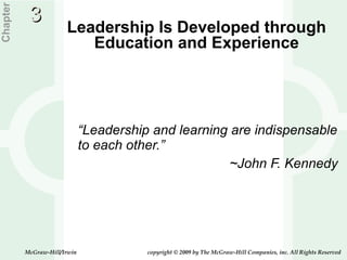 Leadership Is Developed through Education and Experience “ Leadership and learning are indispensable to each other.” ~John F. Kennedy Chapter 3 