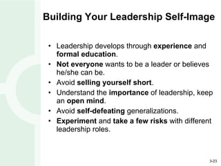 Building Your Leadership Self-Image Leadership develops through  experience  and  formal education . Not everyone  wants to be a leader or believes he/she can be. Avoid  selling yourself short . Understand the  importance  of leadership, keep an  open mind . Avoid  self-defeating  generalizations. Experiment  and  take a few risks  with different leadership roles. 