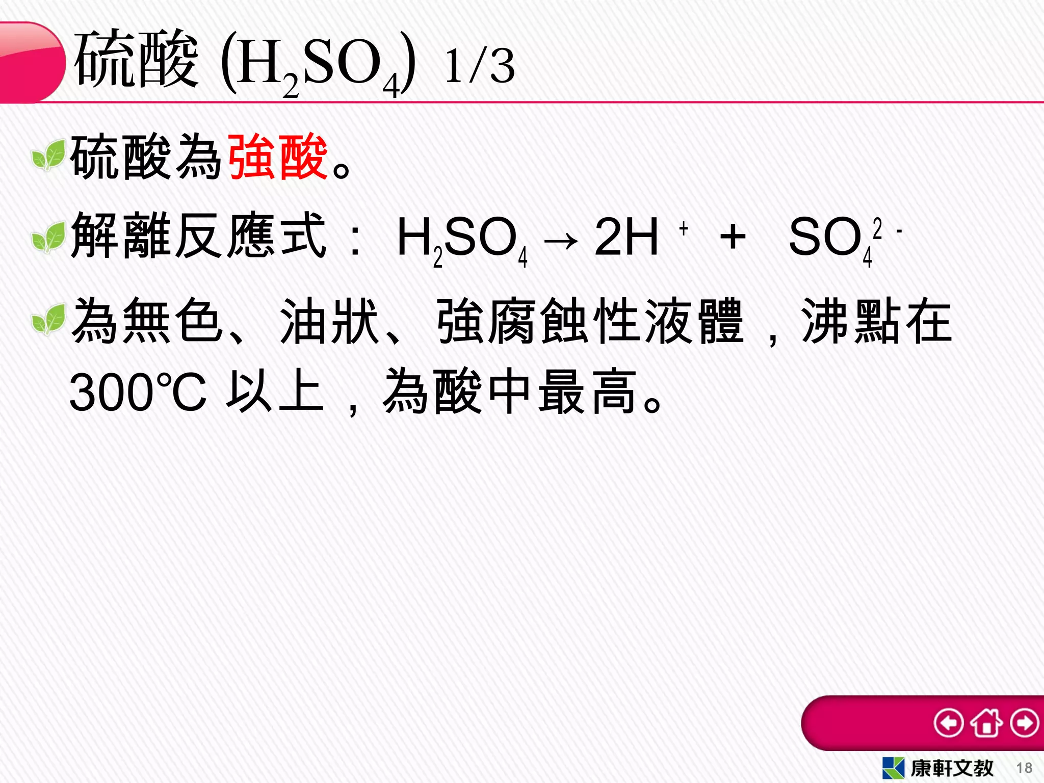 硫酸為強酸。
解離反應式： H2SO4 → 2H ＋
＋ SO4
2 －
為無色、油狀、強腐蝕性液體，沸點在
300℃ 以上，為酸中最高。
硫酸 (H2SO4) 1/3
18
 