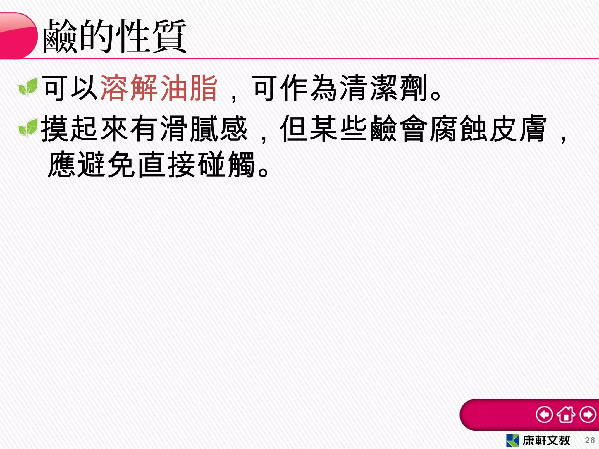 可以溶解油脂，可作為清潔劑。
摸起來有滑膩感，但某些鹼會腐蝕皮膚，
　應避免直接碰觸。
鹼的性質
26
 