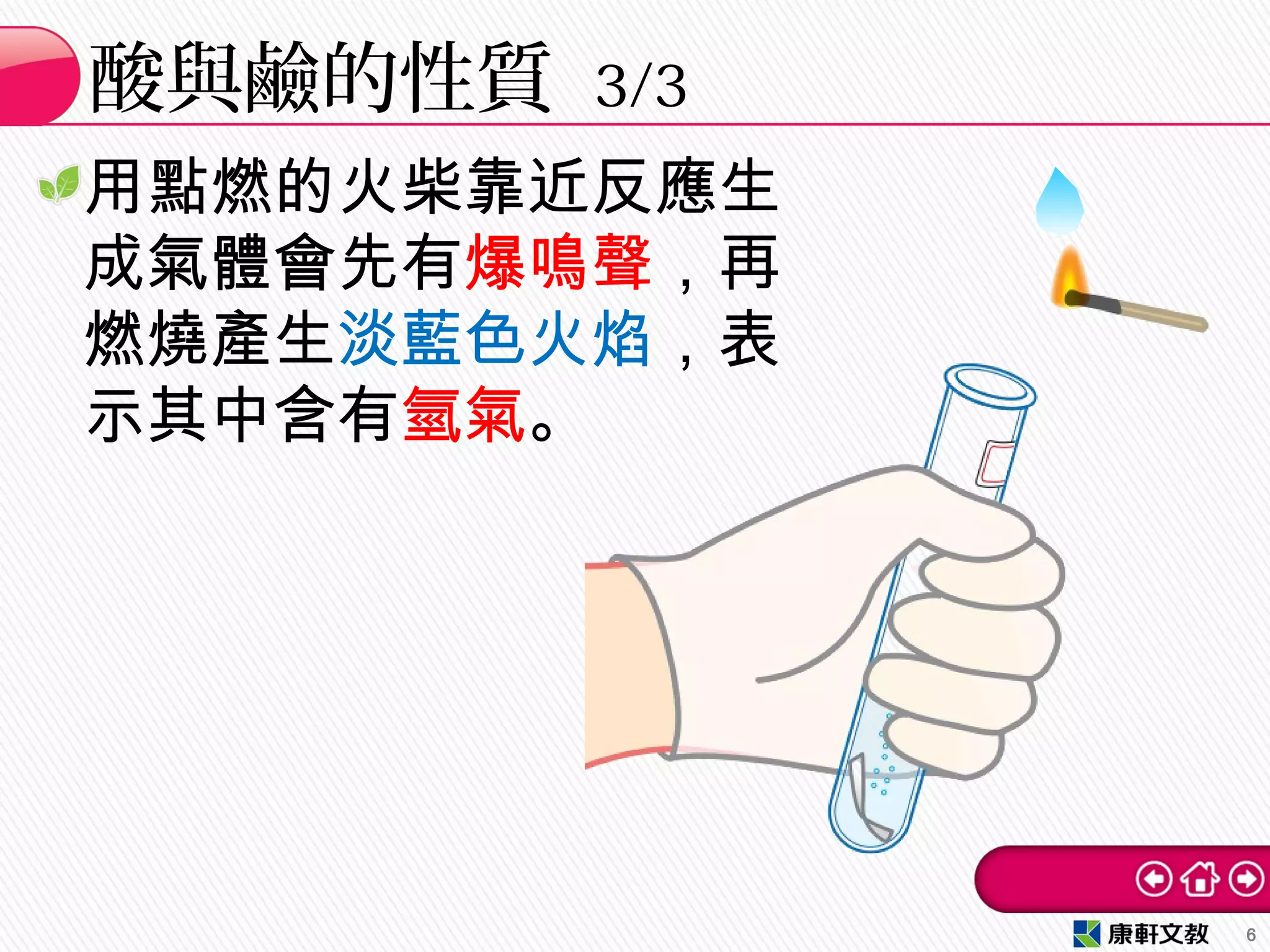 用點燃的火柴靠近反應生
成氣體會先有爆鳴聲，再
燃燒產生淡藍色火焰，表
示其中含有氫氣。
酸與鹼的性質 3/3
6
 