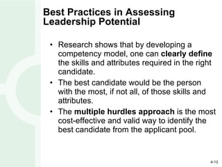 Best Practices in Assessing  Leadership Potential Research shows that by developing a competency model, one can  clearly define  the skills and attributes required in the right candidate. The best candidate would be the person with the most, if not all, of those skills and attributes. The  multiple hurdles approach  is the most cost-effective and valid way to identify the best candidate from the applicant pool. 