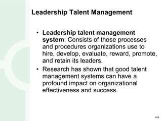 Leadership Talent Management Leadership talent management system : Consists of those processes and procedures organizations use to hire, develop, evaluate, reward, promote, and retain its leaders. Research has shown that good talent management systems can have a profound impact on organizational effectiveness and success. 