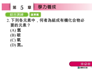 選擇題
25
5
2. 下列各元素中，何者為組成有機化合物必
要的元素？　
(A) 氫　
(B) 碳
(C) 氧　
(D) 氮。
 