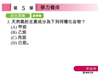 選擇題
27
5
3. 天然氣的主要成分為下列何種化合物？　
(A) 甲烷　
(B) 乙烷　
(C) 丙烷
(D) 己烷。
 