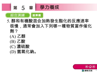 選擇題
31
5
5. 醇和有機酸混合加熱發生酯化的反應速率
很慢，通常會加入下列哪一種物質當作催化
劑？　
(A) 乙醇　
(B) 乙酸　
(C) 濃硫酸　
(D) 氫氧化鈉。
 