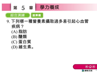 選擇題
39
5
9. 下列哪一種營養素攝取過多易引起心血管
疾病？　
(A) 脂肪　
(B) 醣類
(C) 蛋白質　
(D) 維生素。
 