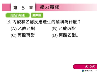 選擇題
51
5
15. 丙酸和乙醇反應產生的酯稱為什麼？
(A) 乙酸乙酯 (B) 乙酸丙酯
(C) 丙酸丙酯 (D) 丙酸乙酯。
 