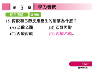 選擇題
52
5
15. 丙酸和乙醇反應產生的酯稱為什麼？
(A) 乙酸乙酯 (B) 乙酸丙酯
(C) 丙酸丙酯 (D) 丙酸乙酯。
 