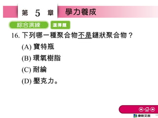 選擇題
53
5
16. 下列哪一種聚合物不是鏈狀聚合物？
　 (A) 寶特瓶　
　 (B) 環氧樹脂
　 (C) 耐綸
　 (D) 壓克力。
 