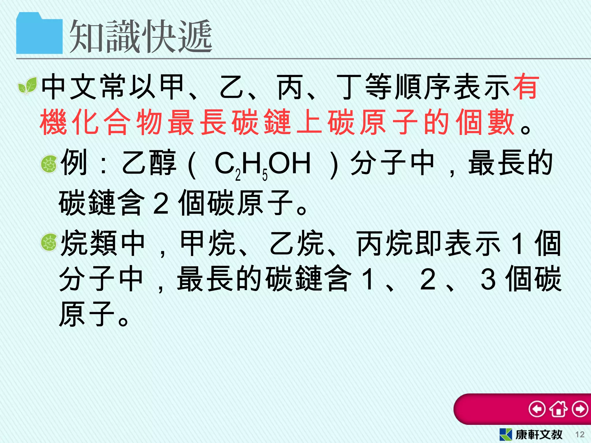 知識快遞
中文常以甲、乙、丙、丁等順序表示有
機化合物最長碳鏈上碳原子的個數。
例：乙醇（ C2H5OH ）分子中，最長的
碳鏈含 2 個碳原子。
烷類中，甲烷、乙烷、丙烷即表示 1 個
分子中，最長的碳鏈含 1 、 2 、 3 個碳
原子。
12
 