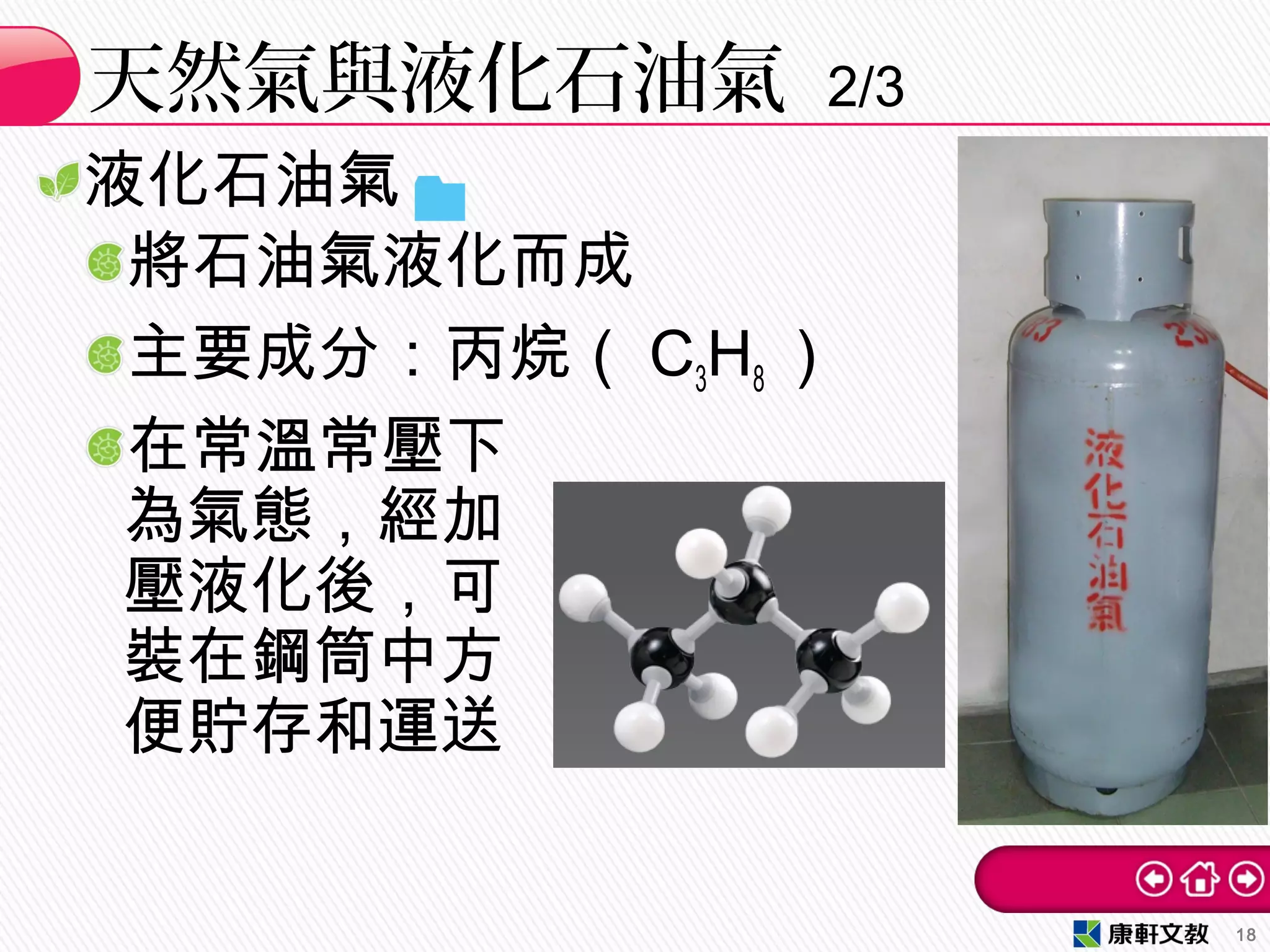 液化石油氣
將石油氣液化而成
主要成分：丙烷（ C3H8 ）
在常溫常壓下
為氣態，經加
壓液化後，可
裝在鋼筒中方
便貯存和運送
天然氣與液化石油氣 2/3
18
 