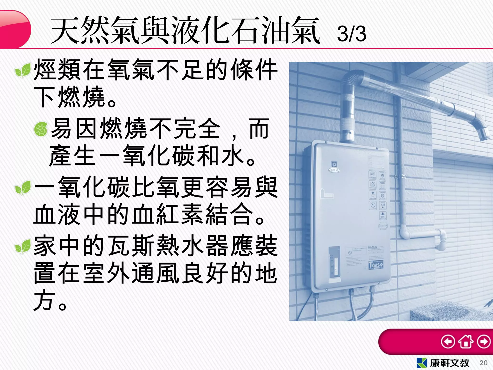 烴類在氧氣不足的條件
下燃燒。
易因燃燒不完全，而
產生一氧化碳和水。
一氧化碳比氧更容易與
血液中的血紅素結合。
家中的瓦斯熱水器應裝
置在室外通風良好的地
方。
天然氣與液化石油氣 3/3
20
 