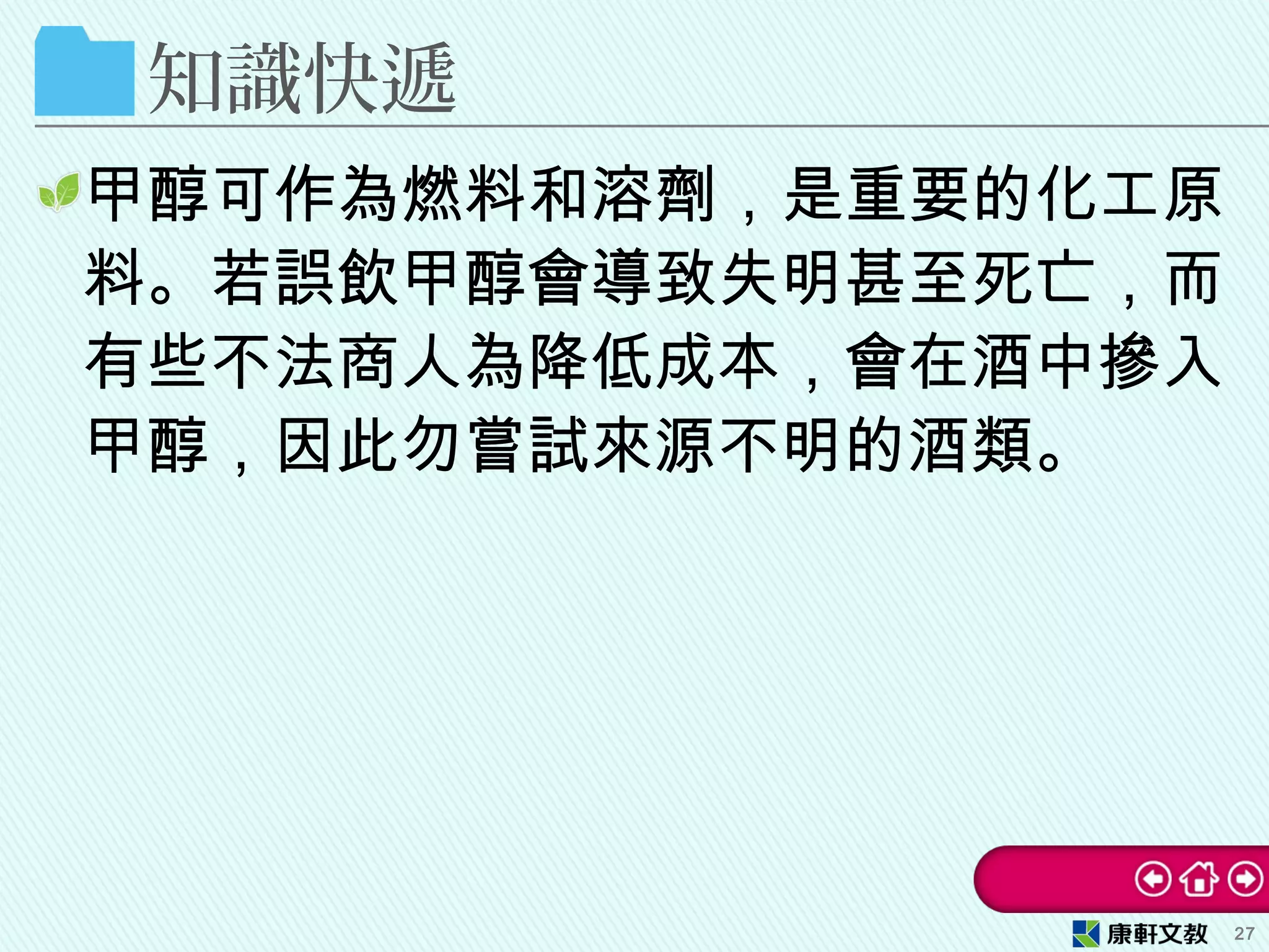 知識快遞
甲醇可作為燃料和溶劑，是重要的化工原
料。若誤飲甲醇會導致失明甚至死亡，而
有些不法商人為降低成本，會在酒中摻入
甲醇，因此勿嘗試來源不明的酒類。
27
 