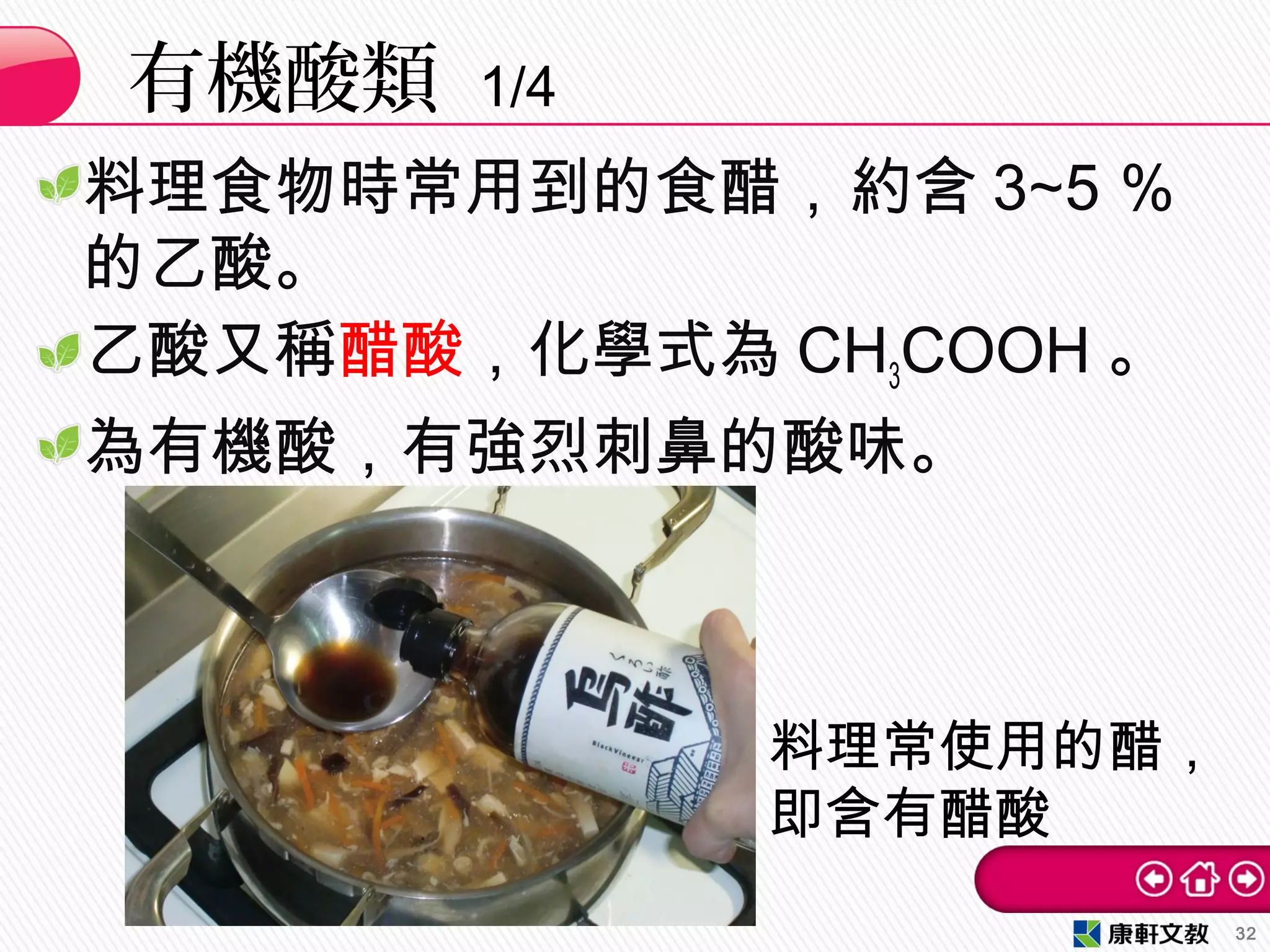 料理食物時常用到的食醋，約含 3∼5 ％
的乙酸。
乙酸又稱醋酸，化學式為 CH3COOH 。
為有機酸，有強烈刺鼻的酸味。
有機酸類 1/4
32
料理常使用的醋，
即含有醋酸
 