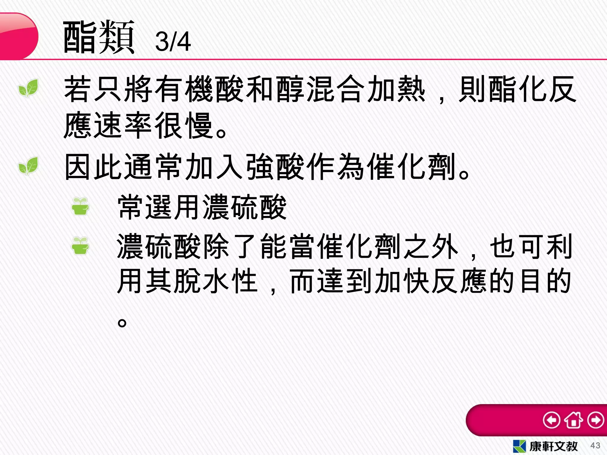 若只將有機酸和醇混合加熱，則酯化反
應速率很慢。
因此通常加入強酸作為催化劑。
常選用濃硫酸
濃硫酸除了能當催化劑之外，也可利
用其脫水性，而達到加快反應的目的
。
類酯 3/4
43
 