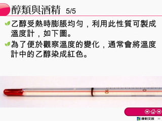 醇類與酒精 5/5
30
乙醇受熱時膨脹均勻，利用此性質可製成
溫度計，如下圖。
為了便於觀察溫度的變化，通常會將溫度
計中的乙醇染成紅色。
 