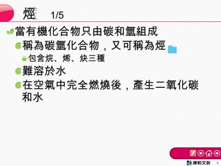 當有機化合物只由碳和氫組成
稱為碳氫化合物，又可稱為烴
包含烷、烯、炔三種
難溶於水
在空氣中完全燃燒後，產生二氧化碳
和水
烴 1/5
9
 