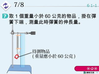 7/8
• 取 1 個重量小於 60 公克的物品，掛在彈
簧下端，測量此時彈簧的伸長量。
6 1-1‧
10
待測物品
( 重量應小於 60 公克 )
 