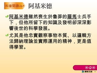 阿基米德雖然喪生於魯莽的羅馬士兵手
下，但他所留下的知識及發明卻深深影
響後世的科學發展。
尤其是他忠實觀察事物本質、以邏輯方
法歸納理論並實際運用的精神，更是值
得學習。
阿基米德
10
 
