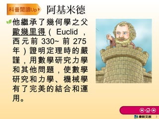 他繼承了幾何學之父
歐幾里得（ Euclid ，
西元前 330∼ 前 275
年）證明定理時的嚴
謹，用數學研究力學
和其他問題，使數學
研究和力學、機械學
有了完美的結合和運
用。
阿基米德
3
 