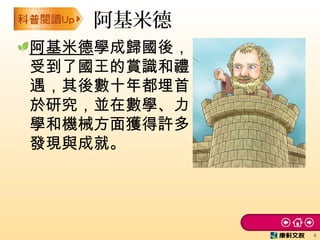 阿基米德學成歸國後，
受到了國王的賞識和禮
遇，其後數十年都埋首
於研究，並在數學、力
學和機械方面獲得許多
發現與成就。
阿基米德
4
 