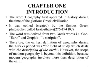 CHAPTER ONE
INTRODUCTION
• The word Geography first appeared in history during
the time of the glorious Greek civilization...