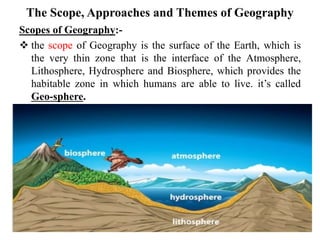 The Scope, Approaches and Themes of Geography
Scopes of Geography:-
 the scope of Geography is the surface of the Earth, ...