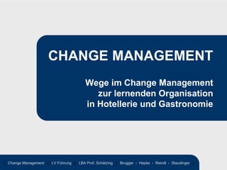 CHANGE MANAGEMENT
                                         Wege im Change Management
                                            zur lernenden Organisation
                                         in Hotellerie und Gastronomie




| Change Management | LV Führung | LBA Prof. Schätzing | Brugger - Hepke - Reindl - Staudinger |
 