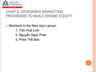 CHAP 5: DESIGNING MARKETING
PROGRAMS TO BUILD BRAND EQUITY
 Members in the New day’s group:
1. Trần Huệ Linh
2. Nguyễn Ngọc Phát
3. Phan Thế Bảo
 
