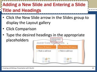 Adding a New Slide and Entering a Slide
Title and Headings
• Click the New Slide arrow in the Slides group to
  display the Layout gallery
• Click Comparison
• Type the desired headings in the appropriate
  placeholders




Creating and Editing a Presentation with Clip Art    22
 