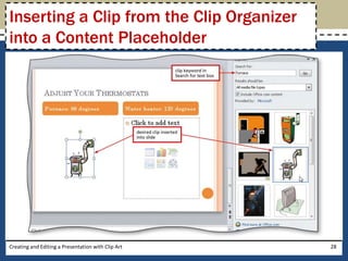 Inserting a Clip from the Clip Organizer
into a Content Placeholder




Creating and Editing a Presentation with Clip Art   28
 